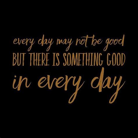 Every Day May Not Be Good But There Is Something Good In Every Day By