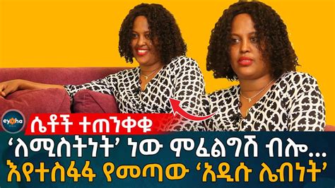 ሴቶች ተጠንቀቁ ‘ለሚስትነት ነው ምፈልግሽ ብሎ እየተስፋፋ የመጣው ‘አዲሱ ሌብነት Ethiopia Eyoha Media Habesha