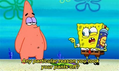spongebob and patrick cartoon with caption saying any particular reason you look at your pants off