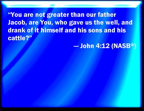 John 412 Are You Greater Than Our Father Jacob Which Gave Us The Well