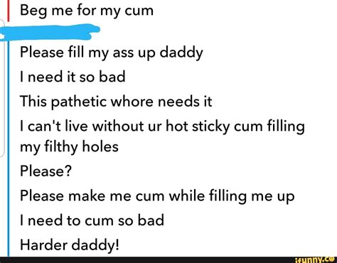 Beg Me For My Cum Please Fill My Ass Up Daddy I Need It So Bad This Pathetic Whore Needs It I