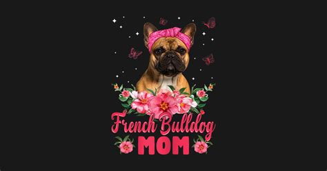 Dog Mom Mothers Day Ts Flowers French Bulldog Mom French Bulldog