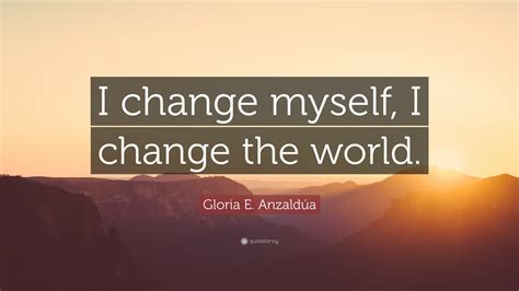 Gloria E Anzaldúa Quote I Change Myself I Change The World