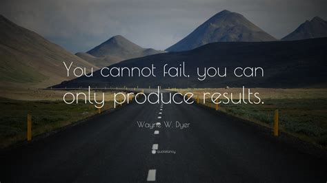 Wayne W Dyer Quote You Cannot Fail You Can Only Produce Results