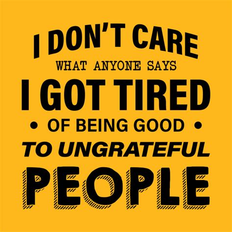 I Dont Care What Anyone Says Got Tired Of Being Good To Ungrateful