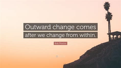 Bob Proctor Quote Outward Change Comes After We Change From Within