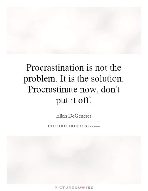 Procrastinating is delaying that which should be done. Procrastination is not the problem. It is the solution.... | Picture Quotes