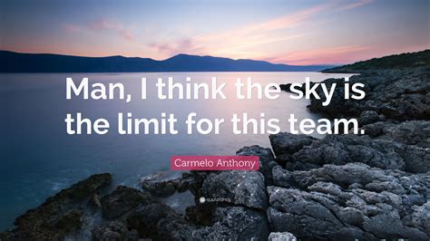 Carmelo Anthony Quote Man I Think The Sky Is The Limit For This Team