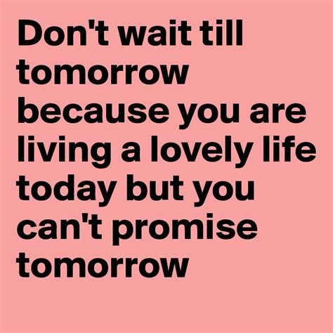 Dont Wait Till Tomorrow Because You Are Living A Lovely Life Today But