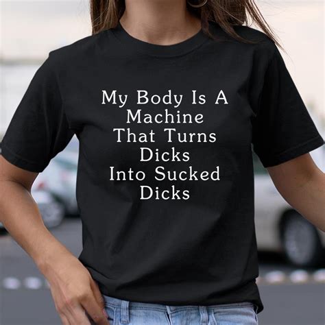 My Body Is A Machine That Turns Dicks Into Sucked Dicks Shirt Etsy
