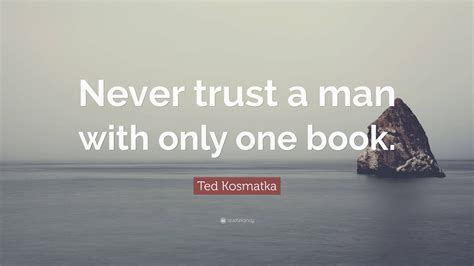 Ted Kosmatka Quote Never Trust A Man With Only One Book