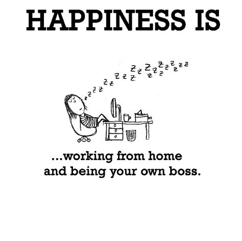 That's the old mindset of those who don't understand working from home. Happiness is, working from home and being your own boss. - Cute Happy Quotes | Happy quotes ...