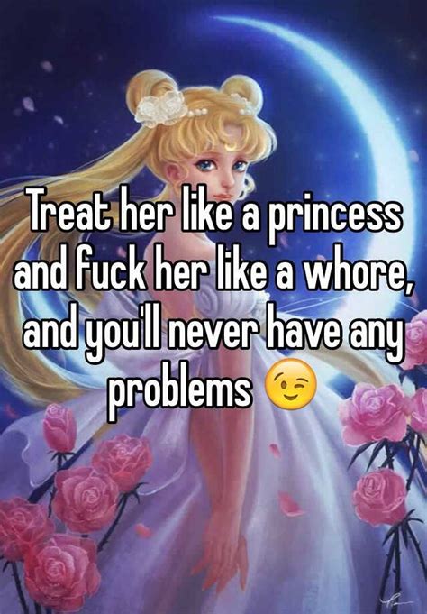 Treat Her Like A Princess And Fuck Her Like A Whore And Youll Never