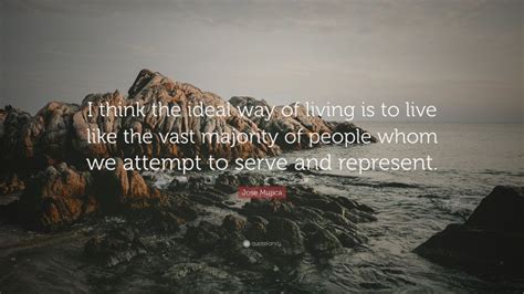 Jose Mujica Quote I Think The Ideal Way Of Living Is To Live Like The