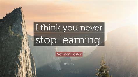 Norman Foster Quote “i Think You Never Stop Learning”