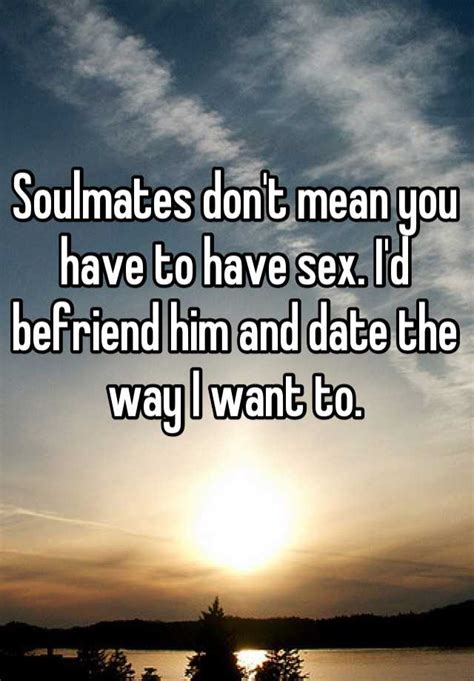 soulmates don t mean you have to have sex i d befriend him and date the way i want to