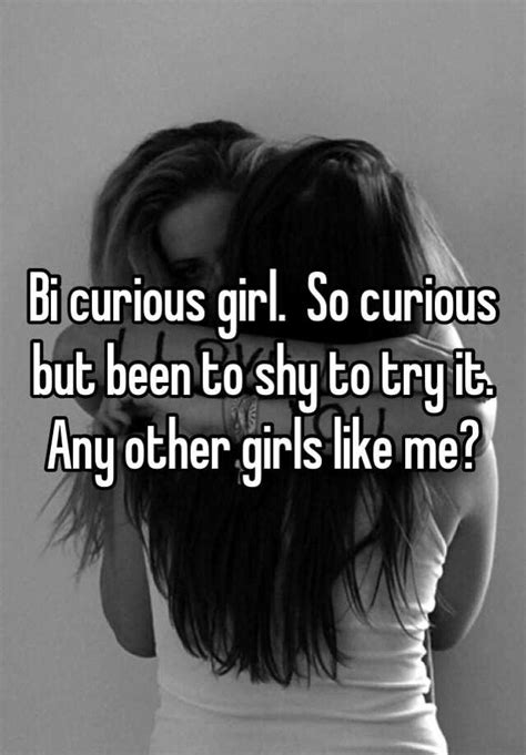 bi curious girl so curious but been to shy to try it any other girls