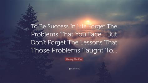 Harvey Mackay Quote To Be Success In Life Forget The Problems That