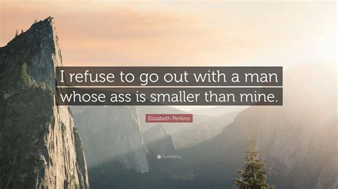 Elizabeth Perkins Quote “i Refuse To Go Out With A Man Whose Ass Is Smaller Than Mine” 7