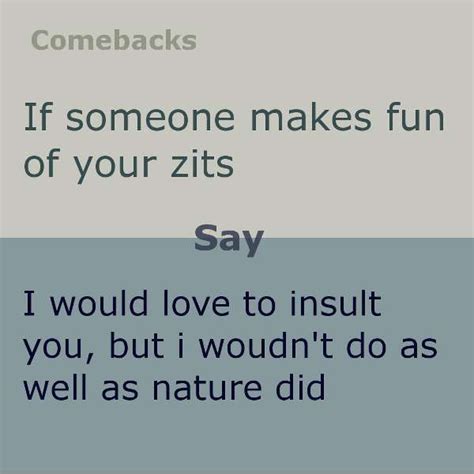 someone makes fun of your zits say i would love to insult you but i wouldn t do as well as