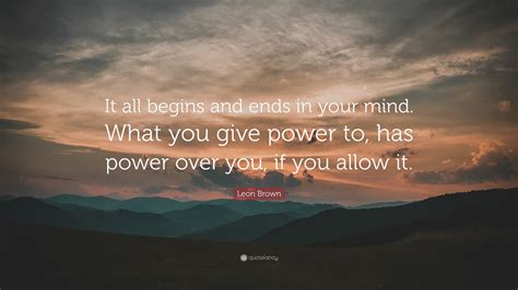 Eisenhower, kobe bryant, and dolly parton at brainyquote. Leon Brown Quote: "It all begins and ends in your mind. What you give power to, has power over ...