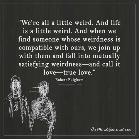 My life's not all about weird little creatures pretending to be teddy bears. We're all a little weird. And life is a little weird. And when we find someone | Wierd quotes ...