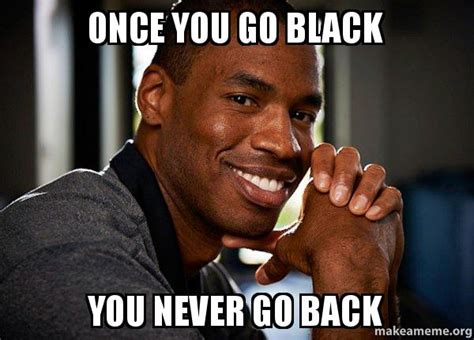 Once You Go Black You Never Go Back Good Guy Jason Make A Meme