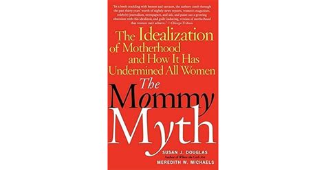 The Mommy Myth The Idealization Of Motherhood And How It Has Undermined All Women By Susan J