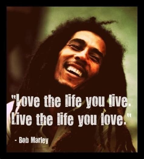 Love The Life You Live Live The Life You Love Bob Marley Quotes