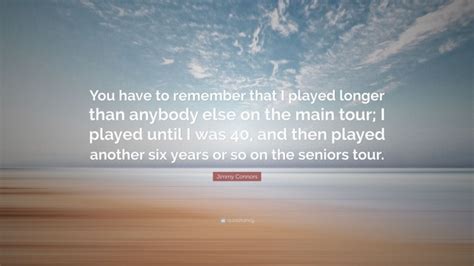Jimmy Connors Quote “you Have To Remember That I Played Longer Than