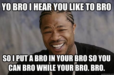 Yo Bro I Hear You Like To Bro So I Put A Bro In Your Bro So You Can Bro