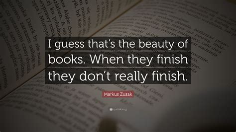 Markus Zusak Quote “i Guess That’s The Beauty Of Books When They Finish They Don’t Really Finish ”
