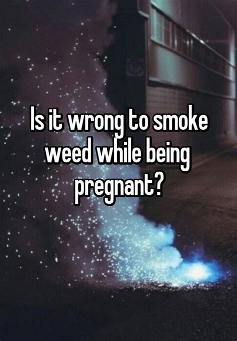 is it wrong to smoke weed while being pregnant