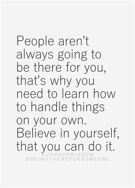 People Arent Always Going To Be There For You Thats Why You Need To