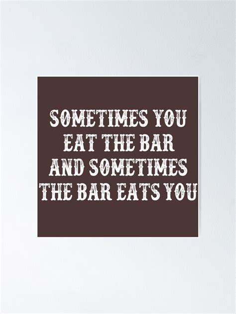 Sometimes You Eat The Bar And Sometimes The Bar Eats You Poster For