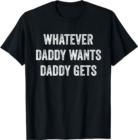 Whatever Daddy Wants Daddy Gets T Shirt Clothing