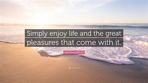 Karolina Kurkova Quote Simply Enjoy Life And The Great Pleasures That