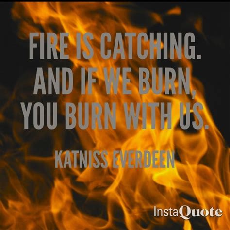 Fire Is Catching And If We Burn You Burn With Us Katniss Quote