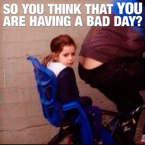 Your Day Is Not As Bad As You Think Bad Day Meme Having A Bad Day Funny Uplifting Quotes