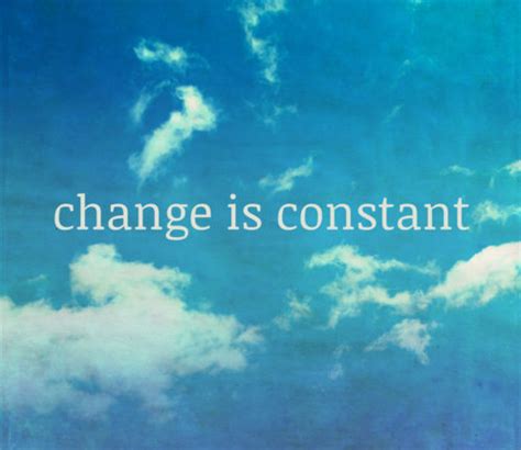 This only constant in life, the only thing we can be sure will happen. Change, The Only Constant