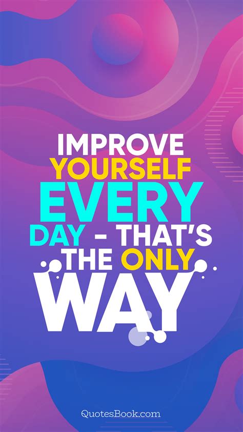 Improve Yourself Every Day Thats The Only Way Quotesbook