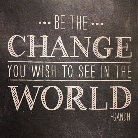 We've all heard the saying, be the change you wish to see in the world. mahatma gandhi is often credited with saying this. "Be the change you wish to see in the world." - Gandhi ...