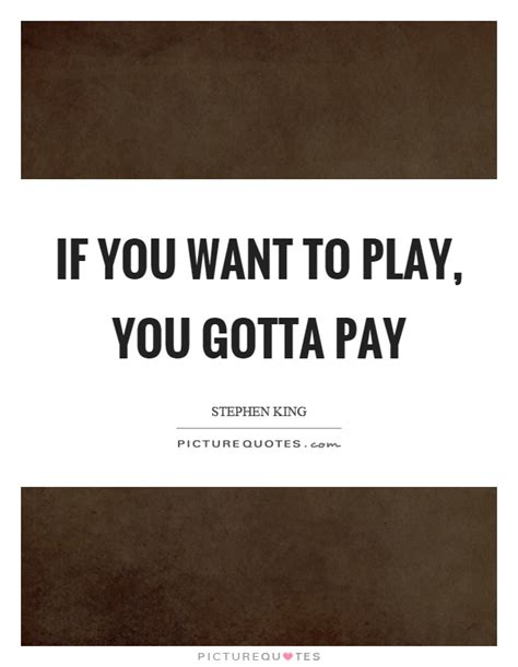 Quoting playsset the quotation off from your text.begin each part of the dialogue with the appropriate character's name. If you want to play, you gotta pay | Picture Quotes