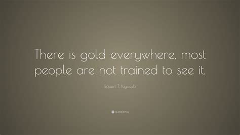 Robert T Kiyosaki Quote There Is Gold Everywhere Most People Are
