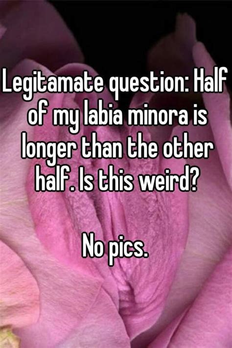 legitamate question half of my labia minora is longer than the other half is this weird no pics