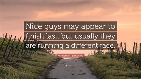 Nice guys finish last because they should finish last. Kenneth H. Blanchard Quote: "Nice guys may appear to ...