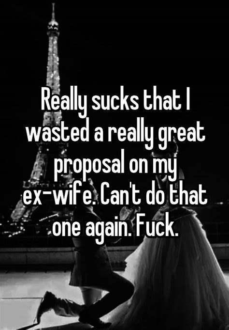 Really Sucks That I Wasted A Really Great Proposal On My Ex Wife Cant Do That One Again Fuck