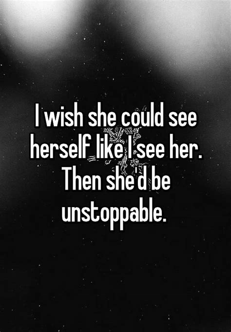 i wish she could see herself like i see her then she d be unstoppable