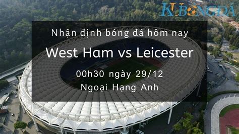 Dự đoán premier league tối, đêm nay và ngày mai chính xác nhất. Nhận định bóng đá hôm nay - West Ham vs Leicester - 00h30 ...
