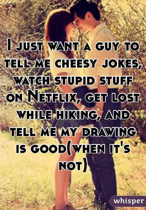 I Just Want A Guy To Tell Me Cheesy Jokes Watch Stupid Stuff On
